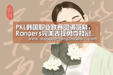 PKL韩国职业联赛圆满落幕,Rangers完美表现勇夺桂冠_龙珠体育体育(图4) 龙珠体育