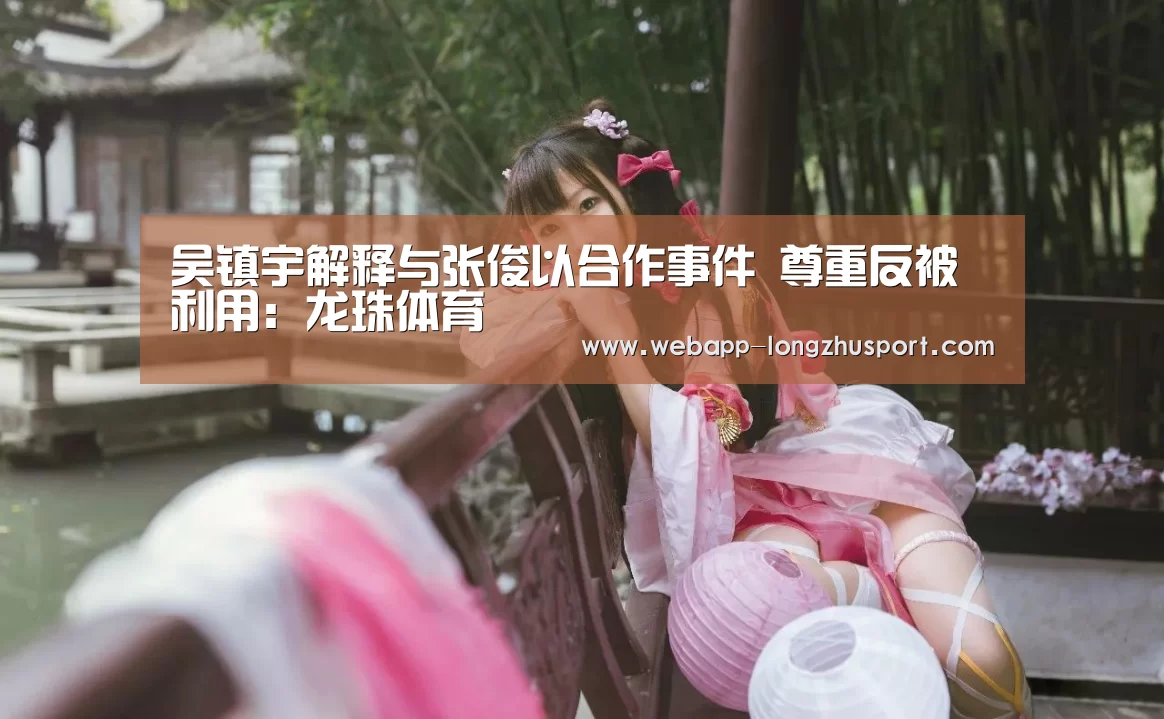 吴镇宇解释与张俊以合作事件 尊重反被利用:龙珠体育(图4) 龙珠体育