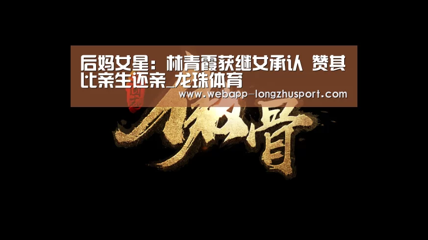 后妈女星:林青霞获继女承认 赞其比亲生还亲_龙珠体育(图2) 龙珠体育体育