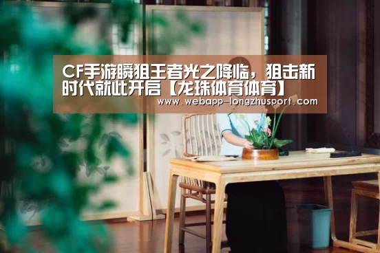 CF手游瞬狙王者光之降临,狙击新时代就此开启【龙珠体育体育】(图1) 龙珠体育