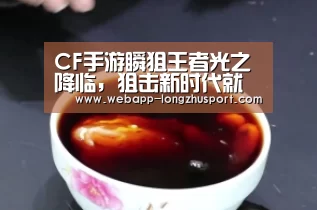 CF手游瞬狙王者光之降临,狙击新时代就此开启【龙珠体育体育】(图2) 龙珠体育体育