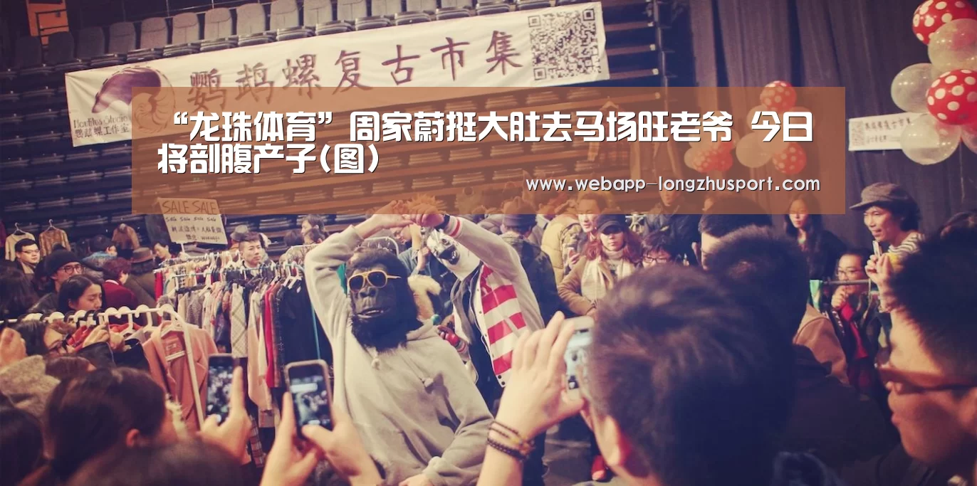 “龙珠体育”周家蔚挺大肚去马场旺老爷 今日将剖腹产子(图)(图1) 龙珠体育