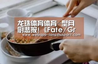 龙珠体育体育-型月厨悲报!《Fate/Grand Order》或将随主线一同完结(图3) 龙珠体育