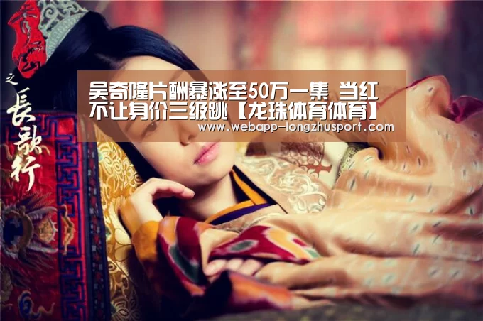 吴奇隆片酬暴涨至50万一集 当红不让身价三级跳【龙珠体育体育】(图2) 龙珠体育体育