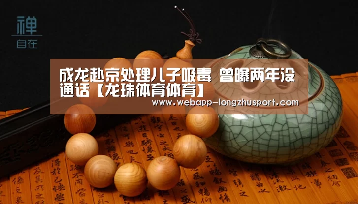 成龙赴京处理儿子吸毒 曾曝两年没通话【龙珠体育体育】(图2) 龙珠体育体育